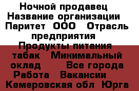 Ночной продавец › Название организации ­ Паритет, ООО › Отрасль предприятия ­ Продукты питания, табак › Минимальный оклад ­ 1 - Все города Работа » Вакансии   . Кемеровская обл.,Юрга г.